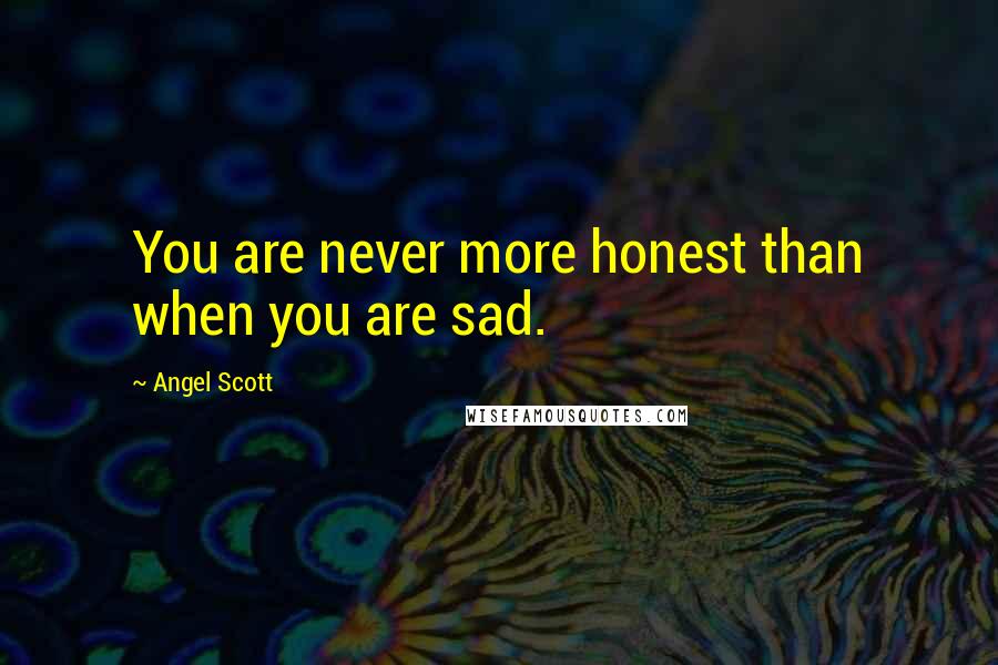 Angel Scott Quotes: You are never more honest than when you are sad.