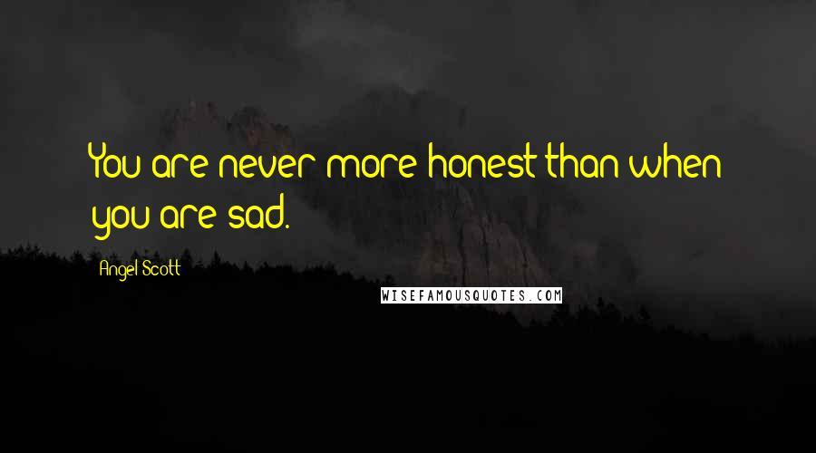 Angel Scott Quotes: You are never more honest than when you are sad.