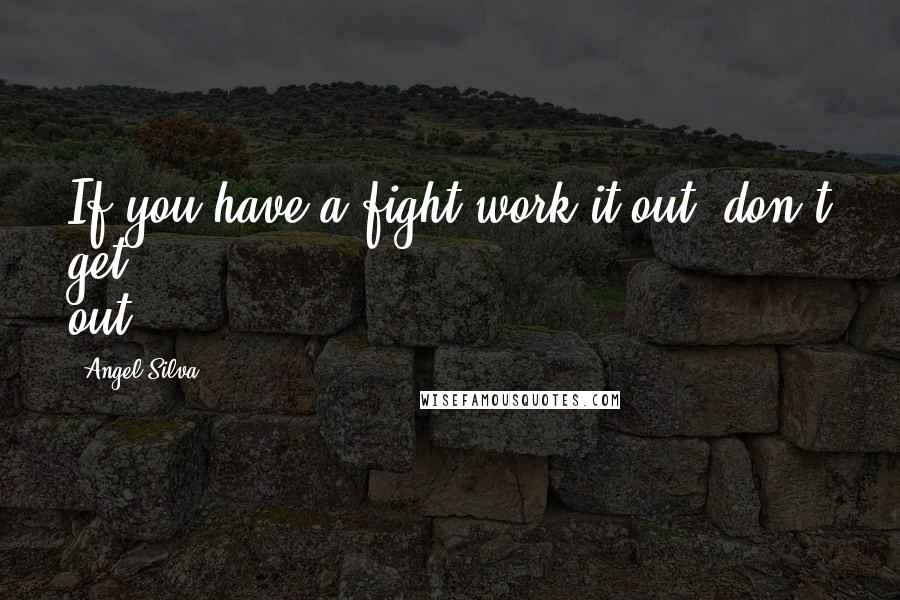 Angel Silva Quotes: If you have a fight work it out, don't get out