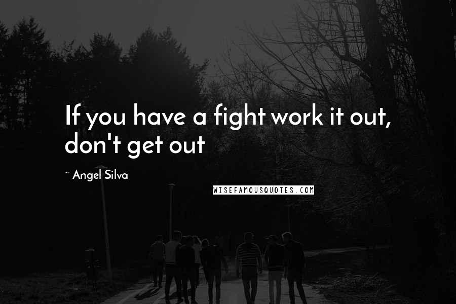 Angel Silva Quotes: If you have a fight work it out, don't get out