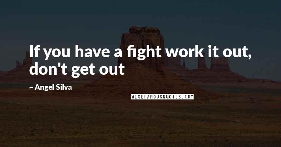 Angel Silva Quotes: If you have a fight work it out, don't get out