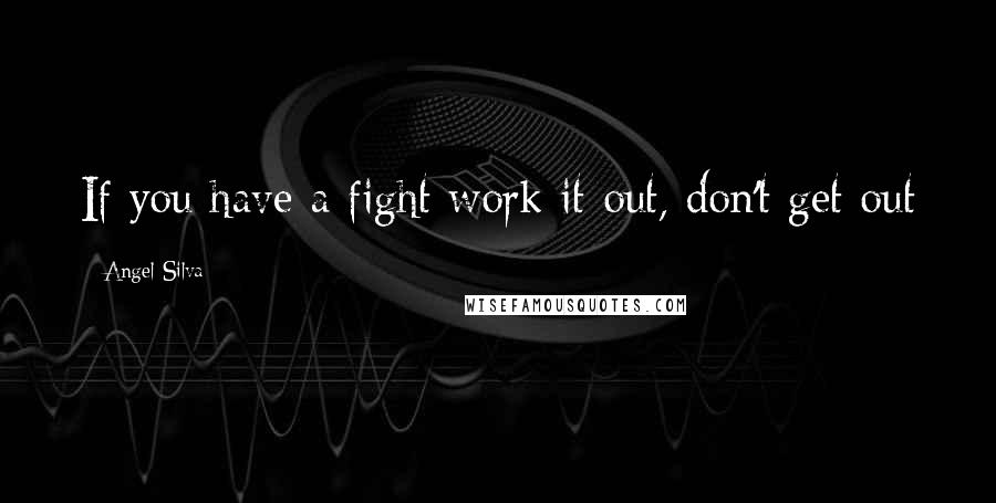 Angel Silva Quotes: If you have a fight work it out, don't get out