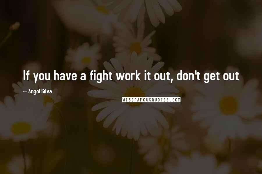 Angel Silva Quotes: If you have a fight work it out, don't get out