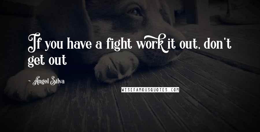 Angel Silva Quotes: If you have a fight work it out, don't get out