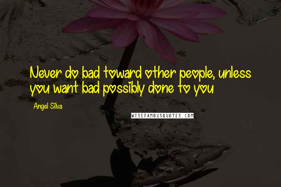 Angel Silva Quotes: Never do bad toward other people, unless you want bad possibly done to you