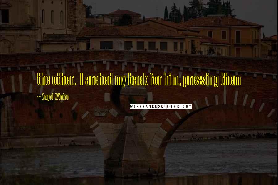 Angel Winter Quotes: the other. I arched my back for him, pressing them