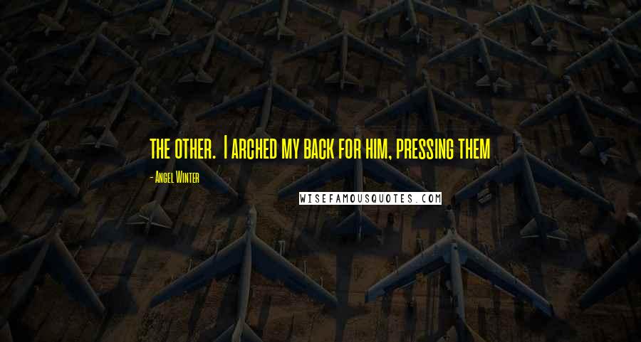 Angel Winter Quotes: the other. I arched my back for him, pressing them
