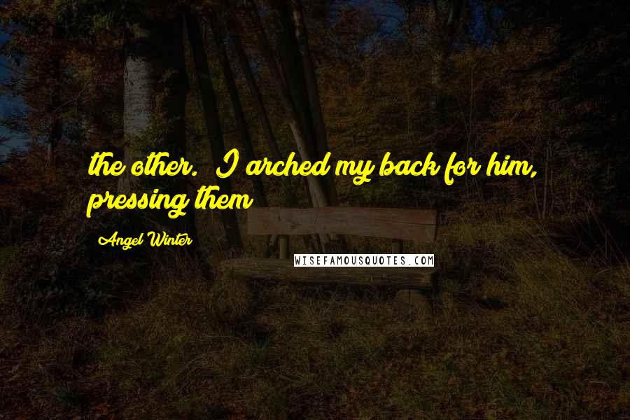 Angel Winter Quotes: the other.  I arched my back for him, pressing them