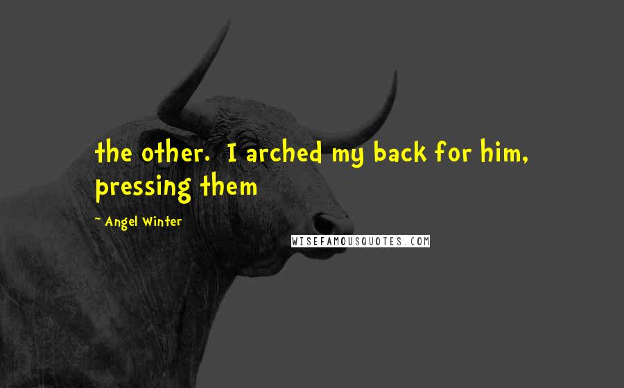 Angel Winter Quotes: the other. I arched my back for him, pressing them