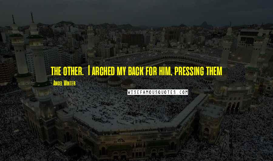 Angel Winter Quotes: the other. I arched my back for him, pressing them