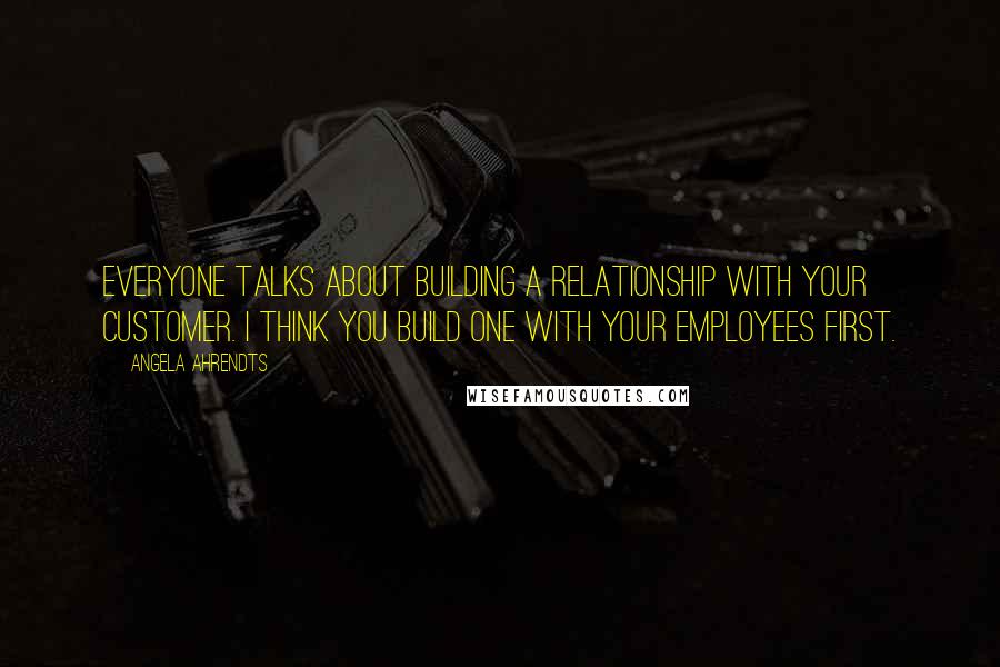 Angela Ahrendts Quotes: Everyone talks about building a relationship with your customer. I think you build one with your employees first.