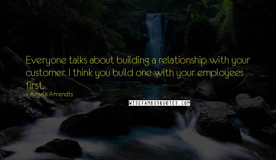 Angela Ahrendts Quotes: Everyone talks about building a relationship with your customer. I think you build one with your employees first.