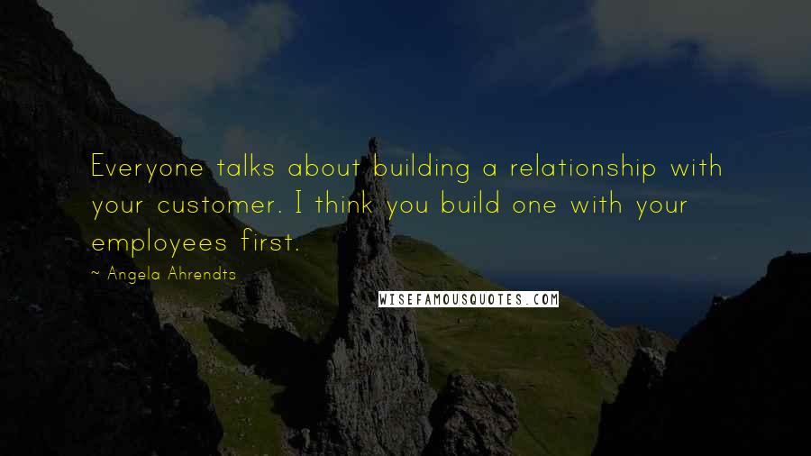 Angela Ahrendts Quotes: Everyone talks about building a relationship with your customer. I think you build one with your employees first.