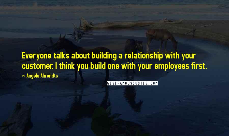 Angela Ahrendts Quotes: Everyone talks about building a relationship with your customer. I think you build one with your employees first.