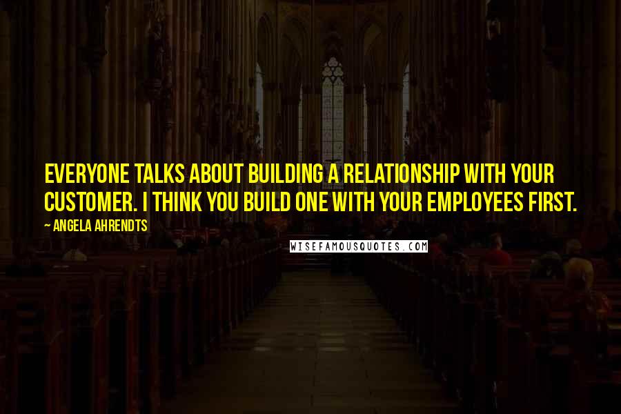 Angela Ahrendts Quotes: Everyone talks about building a relationship with your customer. I think you build one with your employees first.
