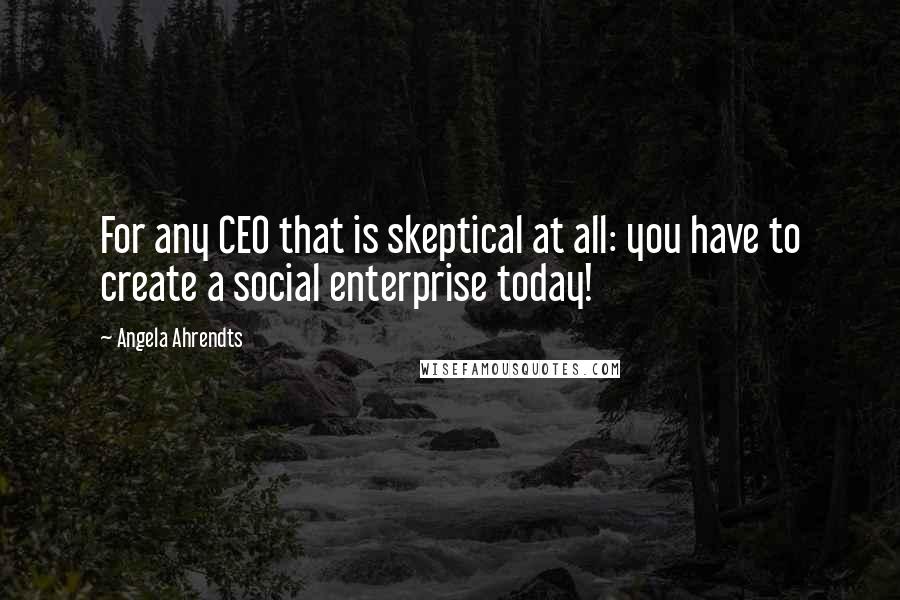 Angela Ahrendts Quotes: For any CEO that is skeptical at all: you have to create a social enterprise today!