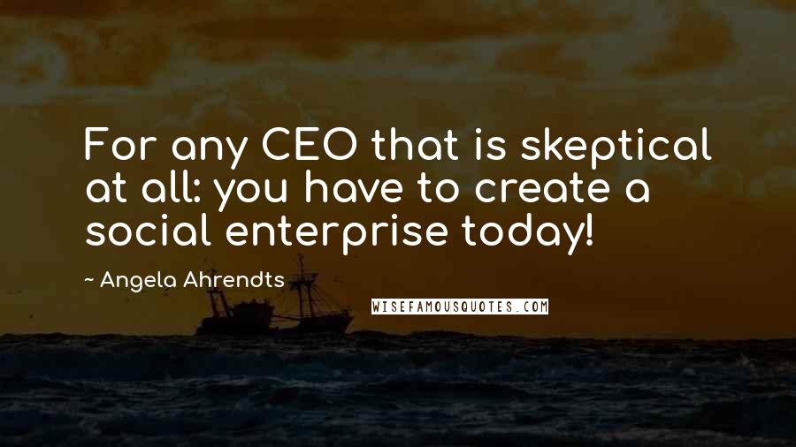 Angela Ahrendts Quotes: For any CEO that is skeptical at all: you have to create a social enterprise today!