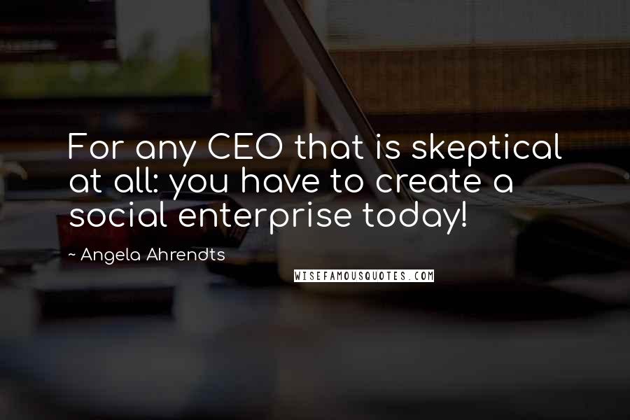 Angela Ahrendts Quotes: For any CEO that is skeptical at all: you have to create a social enterprise today!