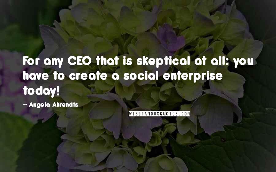 Angela Ahrendts Quotes: For any CEO that is skeptical at all: you have to create a social enterprise today!