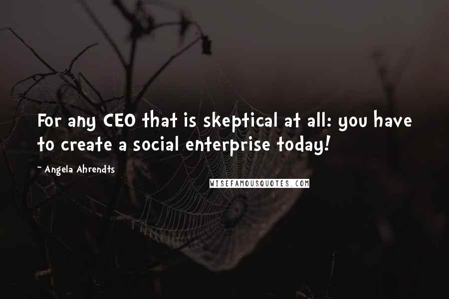 Angela Ahrendts Quotes: For any CEO that is skeptical at all: you have to create a social enterprise today!