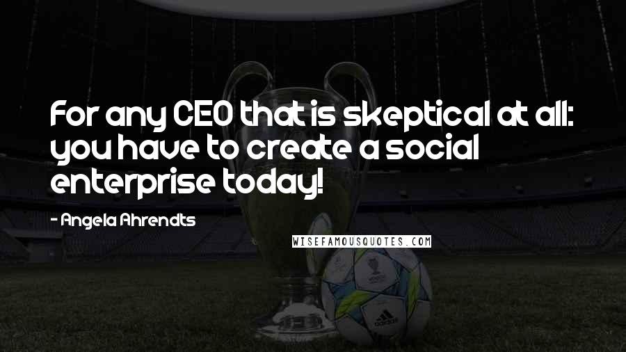 Angela Ahrendts Quotes: For any CEO that is skeptical at all: you have to create a social enterprise today!