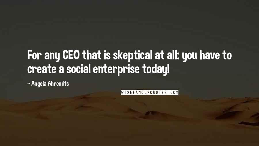 Angela Ahrendts Quotes: For any CEO that is skeptical at all: you have to create a social enterprise today!