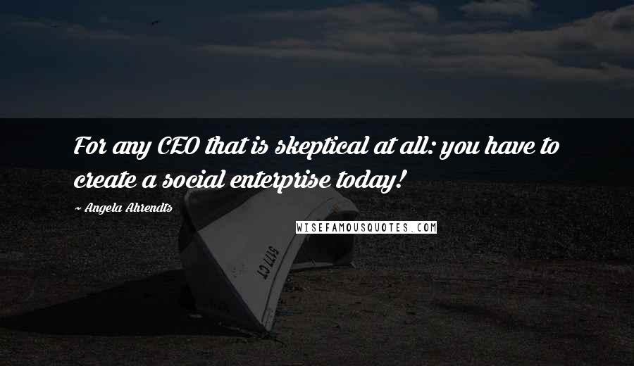 Angela Ahrendts Quotes: For any CEO that is skeptical at all: you have to create a social enterprise today!