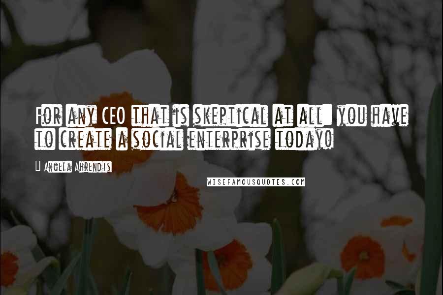 Angela Ahrendts Quotes: For any CEO that is skeptical at all: you have to create a social enterprise today!