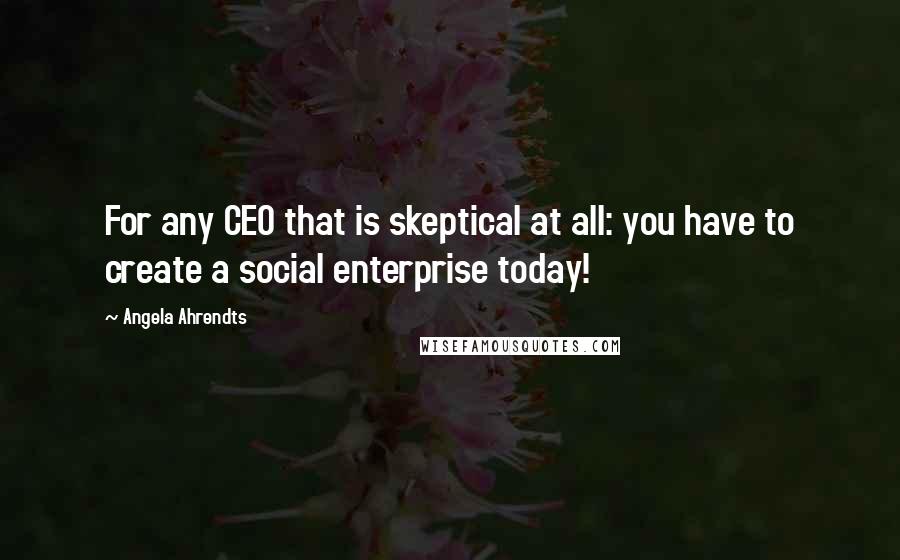 Angela Ahrendts Quotes: For any CEO that is skeptical at all: you have to create a social enterprise today!