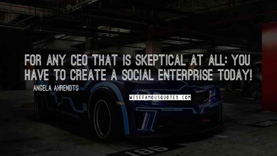 Angela Ahrendts Quotes: For any CEO that is skeptical at all: you have to create a social enterprise today!