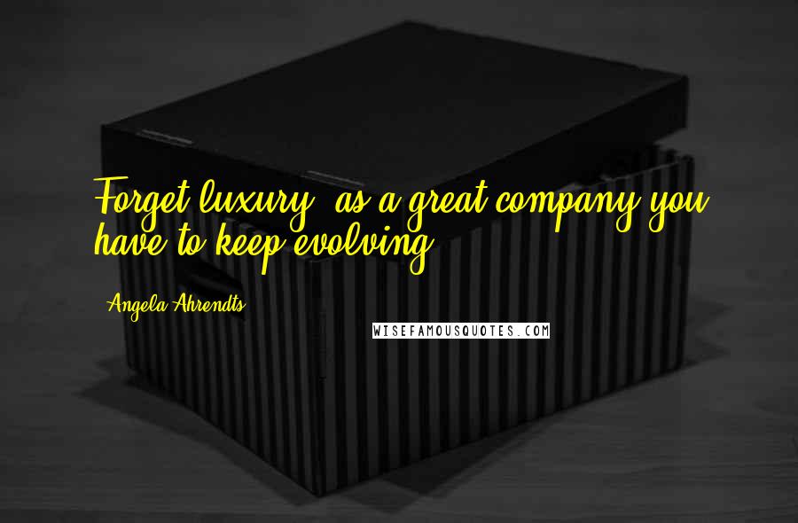 Angela Ahrendts Quotes: Forget luxury; as a great company you have to keep evolving.