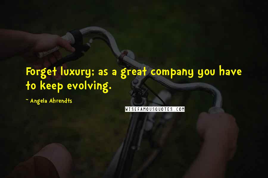 Angela Ahrendts Quotes: Forget luxury; as a great company you have to keep evolving.