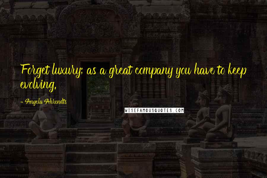 Angela Ahrendts Quotes: Forget luxury; as a great company you have to keep evolving.