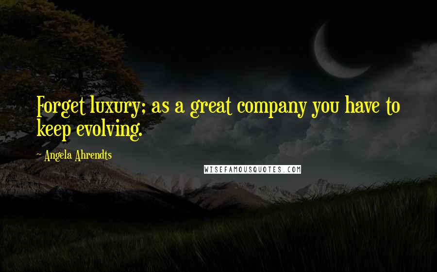 Angela Ahrendts Quotes: Forget luxury; as a great company you have to keep evolving.