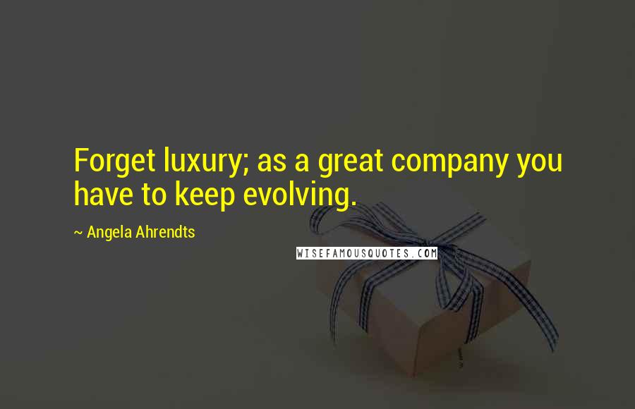 Angela Ahrendts Quotes: Forget luxury; as a great company you have to keep evolving.