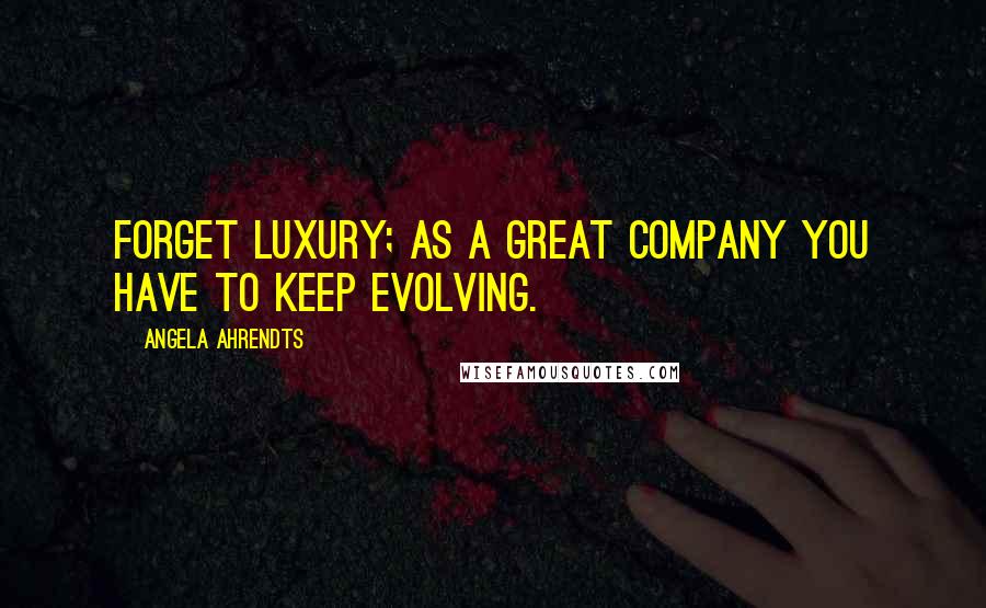 Angela Ahrendts Quotes: Forget luxury; as a great company you have to keep evolving.