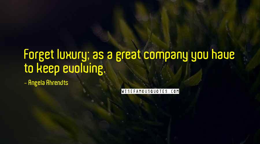 Angela Ahrendts Quotes: Forget luxury; as a great company you have to keep evolving.