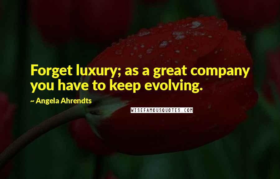 Angela Ahrendts Quotes: Forget luxury; as a great company you have to keep evolving.