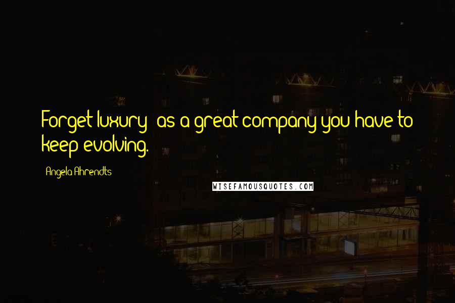 Angela Ahrendts Quotes: Forget luxury; as a great company you have to keep evolving.