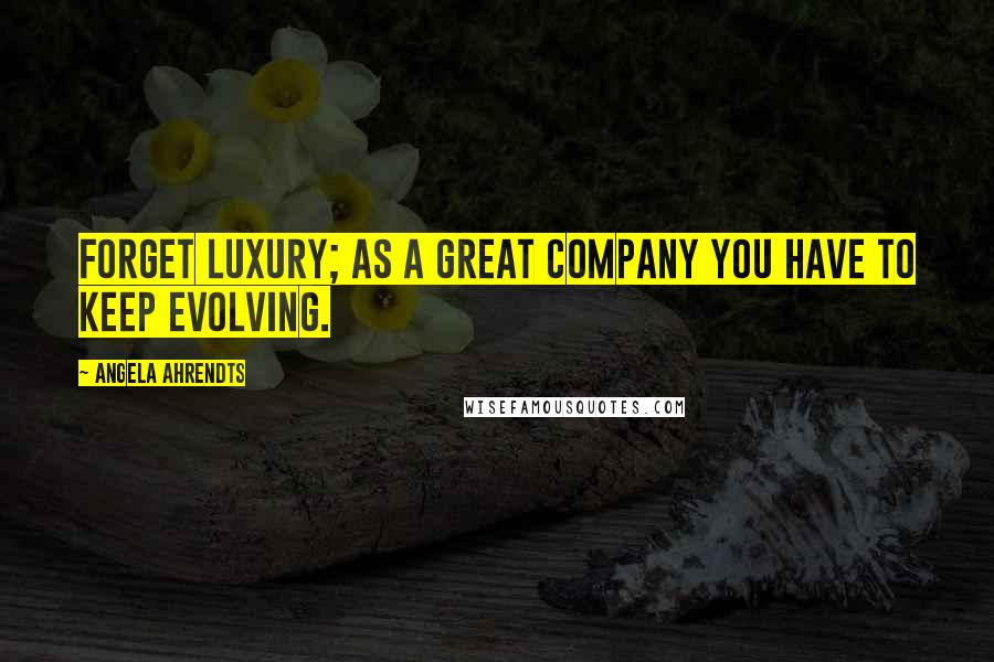 Angela Ahrendts Quotes: Forget luxury; as a great company you have to keep evolving.