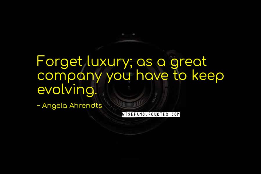 Angela Ahrendts Quotes: Forget luxury; as a great company you have to keep evolving.