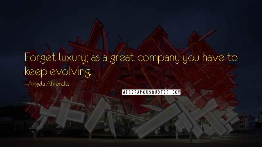 Angela Ahrendts Quotes: Forget luxury; as a great company you have to keep evolving.