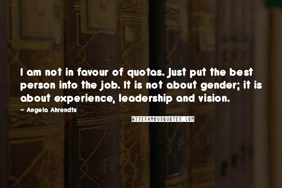Angela Ahrendts Quotes: I am not in favour of quotas. Just put the best person into the job. It is not about gender; it is about experience, leadership and vision.