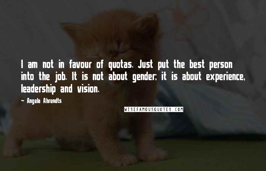 Angela Ahrendts Quotes: I am not in favour of quotas. Just put the best person into the job. It is not about gender; it is about experience, leadership and vision.