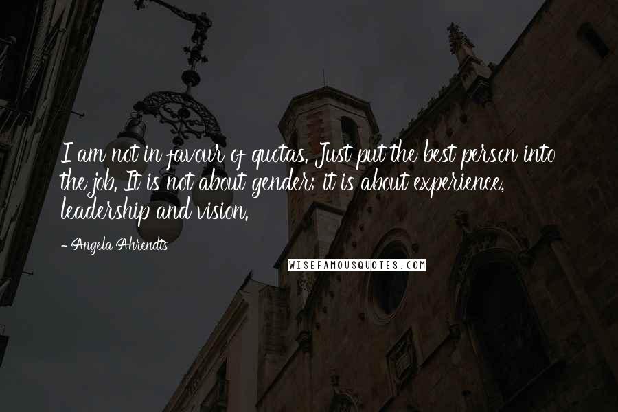 Angela Ahrendts Quotes: I am not in favour of quotas. Just put the best person into the job. It is not about gender; it is about experience, leadership and vision.