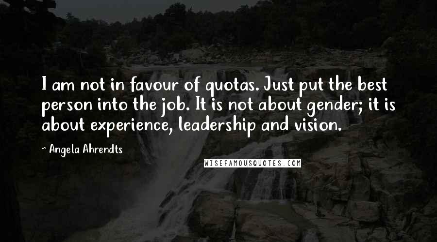 Angela Ahrendts Quotes: I am not in favour of quotas. Just put the best person into the job. It is not about gender; it is about experience, leadership and vision.