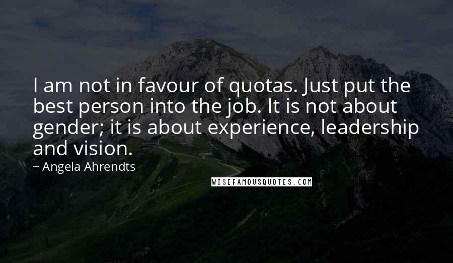 Angela Ahrendts Quotes: I am not in favour of quotas. Just put the best person into the job. It is not about gender; it is about experience, leadership and vision.