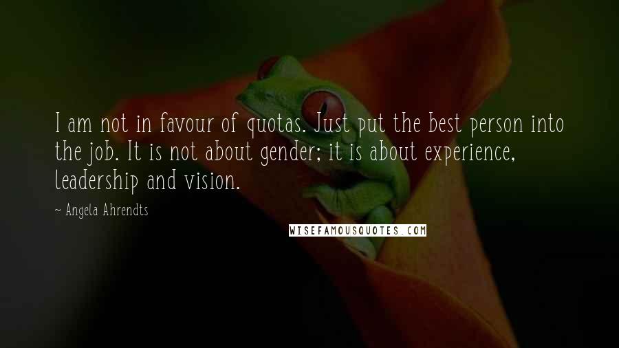 Angela Ahrendts Quotes: I am not in favour of quotas. Just put the best person into the job. It is not about gender; it is about experience, leadership and vision.