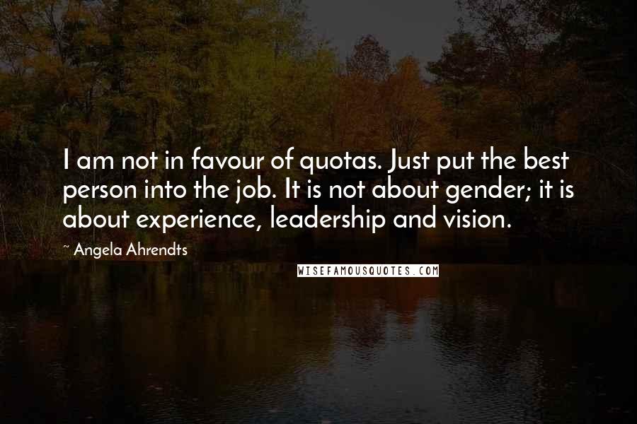 Angela Ahrendts Quotes: I am not in favour of quotas. Just put the best person into the job. It is not about gender; it is about experience, leadership and vision.