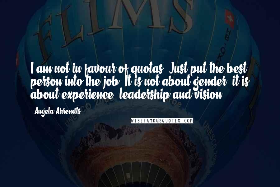 Angela Ahrendts Quotes: I am not in favour of quotas. Just put the best person into the job. It is not about gender; it is about experience, leadership and vision.